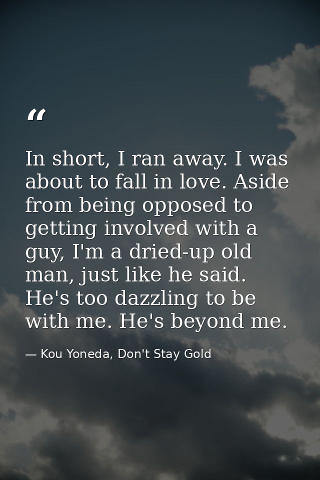 In short, I ran away. I was about to fall in love. Aside from being opposed to getting involved with a guy, I'm a dried- — Kou Yoneda, Don't Stay Gold