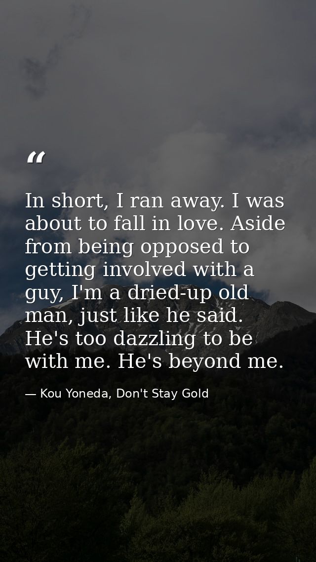 In short, I ran away. I was about to fall in love. Aside from being opposed to getting involved with a guy, I'm a dried- — Kou Yoneda, Don't Stay Gold