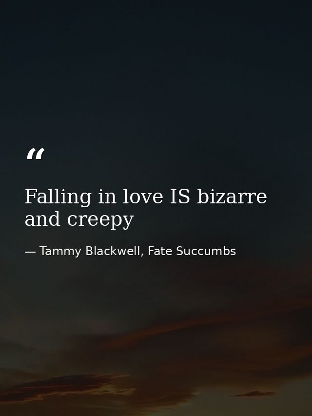 Falling in love IS bizarre and creepy — Tammy Blackwell, Fate Succumbs