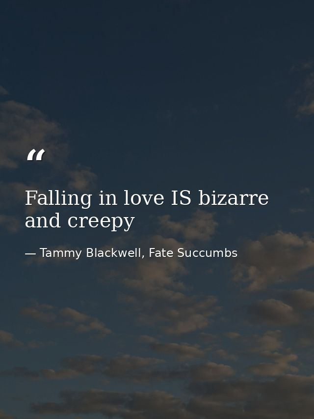 Falling in love IS bizarre and creepy — Tammy Blackwell, Fate Succumbs