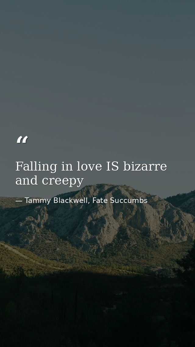 Falling in love IS bizarre and creepy — Tammy Blackwell, Fate Succumbs