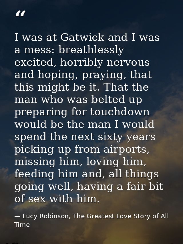I was at Gatwick and I was a mess: breathlessly excited, horribly nervous and hoping, praying, that this might be it. Th — Lucy Robinson, The Greatest Love Story of All Time