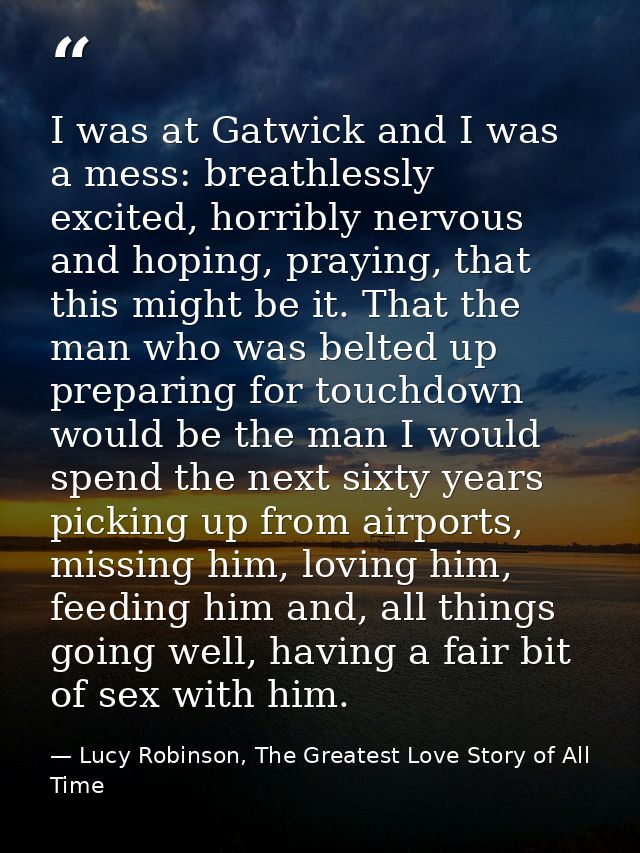 I was at Gatwick and I was a mess: breathlessly excited, horribly nervous and hoping, praying, that this might be it. Th — Lucy Robinson, The Greatest Love Story of All Time