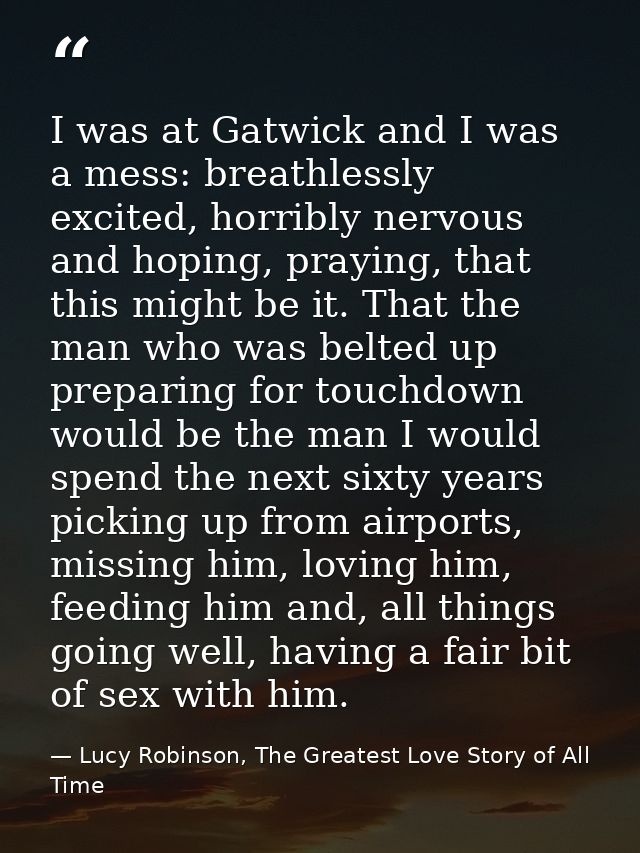 I was at Gatwick and I was a mess: breathlessly excited, horribly nervous and hoping, praying, that this might be it. Th — Lucy Robinson, The Greatest Love Story of All Time