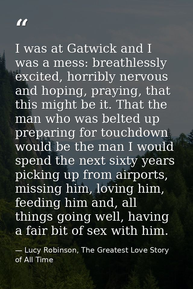 I was at Gatwick and I was a mess: breathlessly excited, horribly nervous and hoping, praying, that this might be it. Th — Lucy Robinson, The Greatest Love Story of All Time