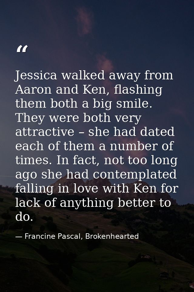 Jessica walked away from Aaron and Ken, flashing them both a big smile. They were both very attractive – she had dated e — Francine Pascal, Brokenhearted