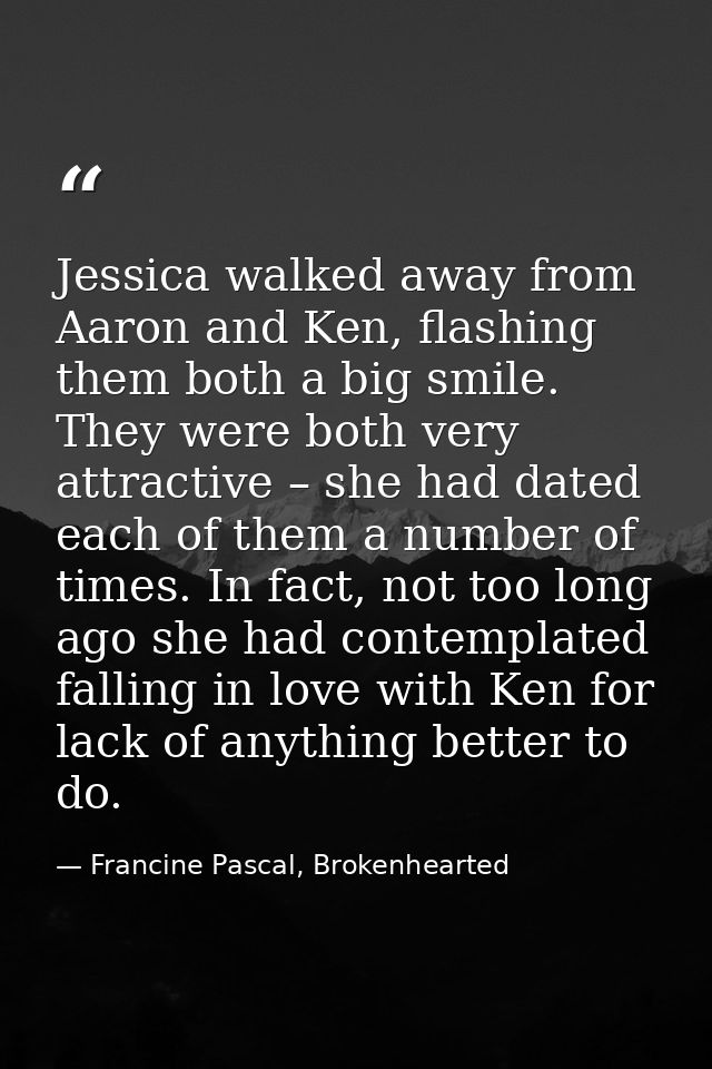 Jessica walked away from Aaron and Ken, flashing them both a big smile. They were both very attractive – she had dated e — Francine Pascal, Brokenhearted