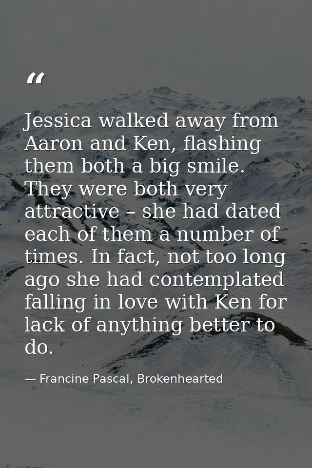 Jessica walked away from Aaron and Ken, flashing them both a big smile. They were both very attractive – she had dated e — Francine Pascal, Brokenhearted