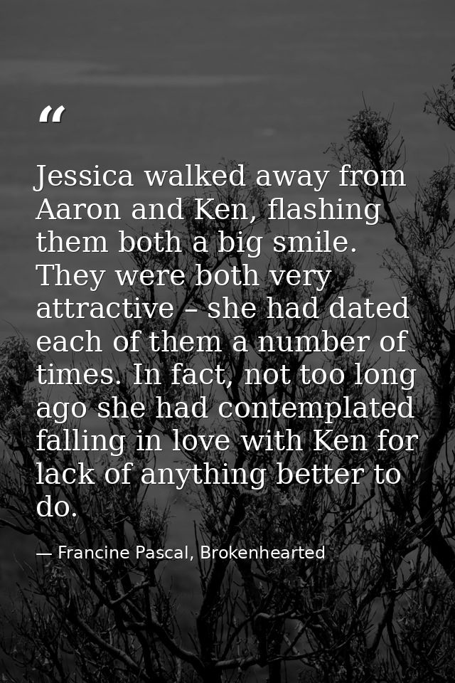 Jessica walked away from Aaron and Ken, flashing them both a big smile. They were both very attractive – she had dated e — Francine Pascal, Brokenhearted