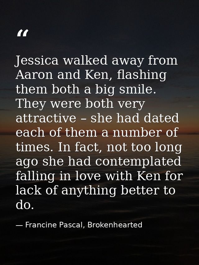 Jessica walked away from Aaron and Ken, flashing them both a big smile. They were both very attractive – she had dated e — Francine Pascal, Brokenhearted