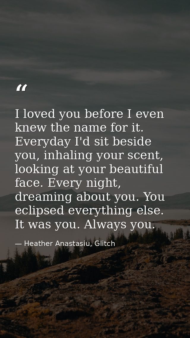 I loved you before I even knew the name for it. Everyday I'd sit beside you, inhaling your scent, looking at your beauti — Heather Anastasiu, Glitch