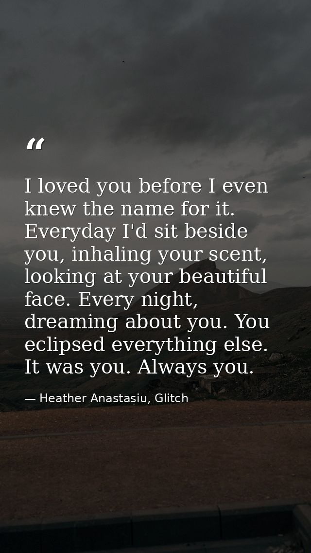 I loved you before I even knew the name for it. Everyday I'd sit beside you, inhaling your scent, looking at your beauti — Heather Anastasiu, Glitch