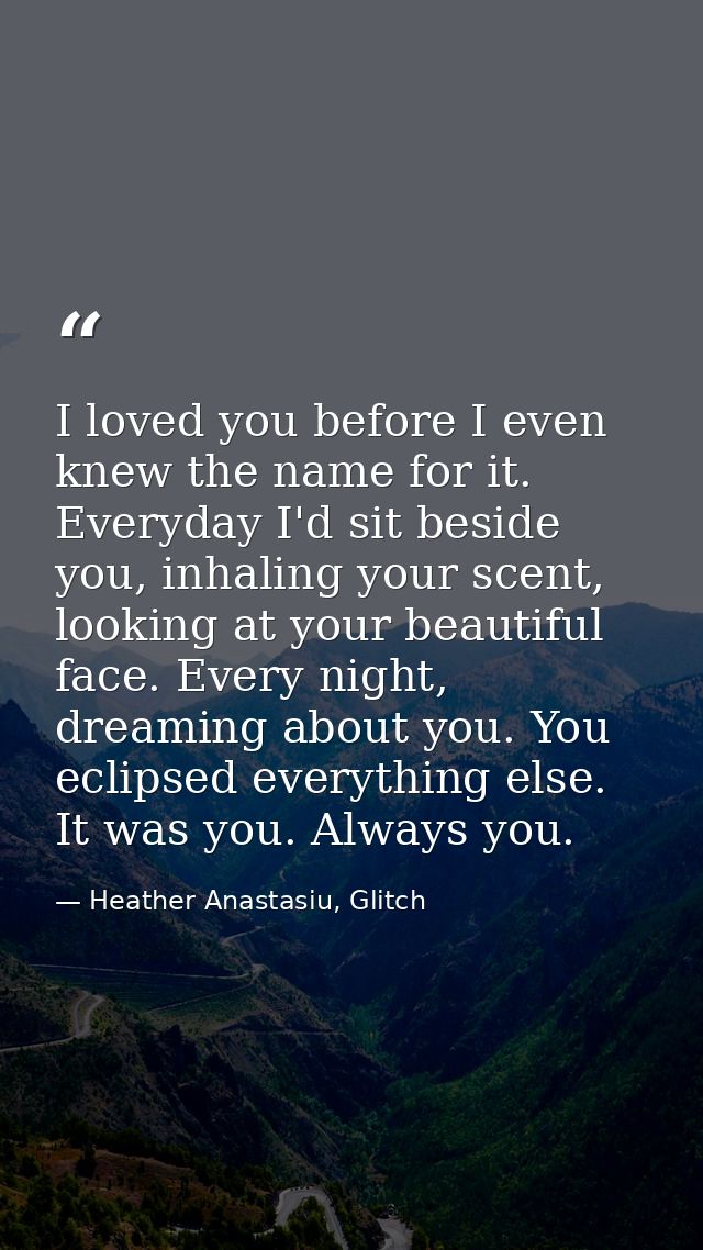 I loved you before I even knew the name for it. Everyday I'd sit beside you, inhaling your scent, looking at your beauti — Heather Anastasiu, Glitch