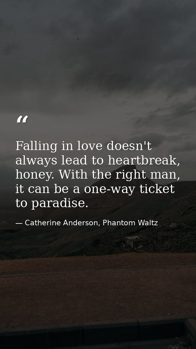Falling in love doesn't always lead to heartbreak, honey. With the right man, it can be a one-way ticket to paradise. — Catherine Anderson, Phantom Waltz