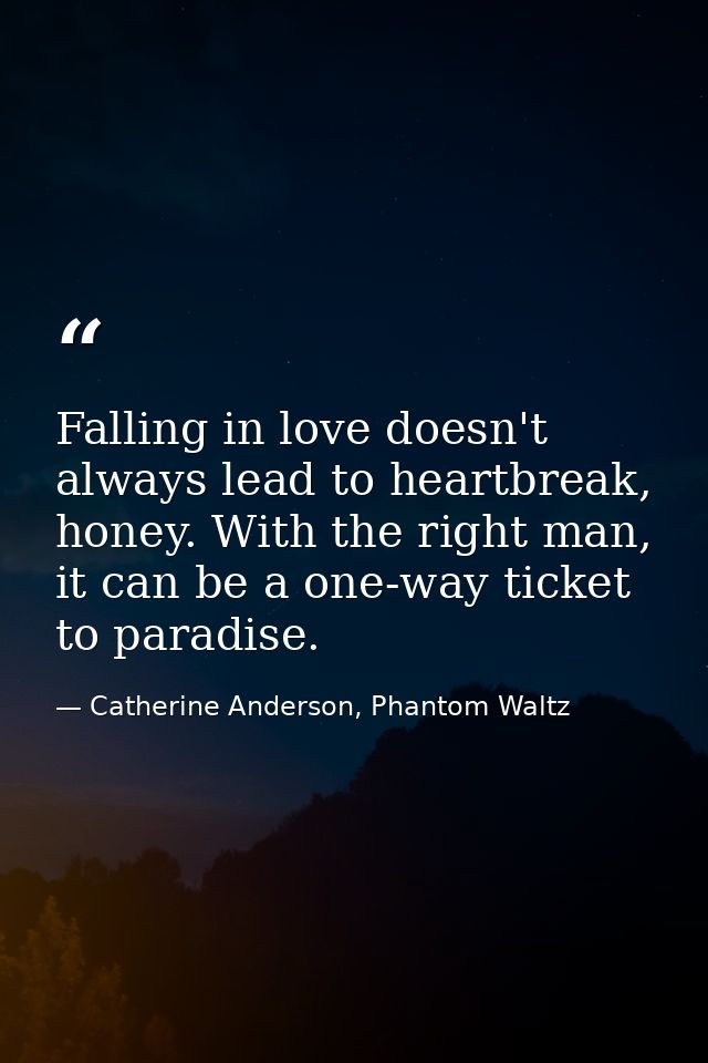 Falling in love doesn't always lead to heartbreak, honey. With the right man, it can be a one-way ticket to paradise. — Catherine Anderson, Phantom Waltz