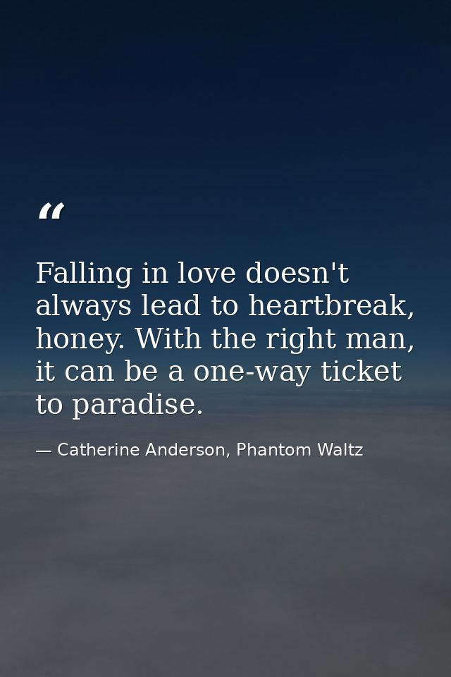 Falling in love doesn't always lead to heartbreak, honey. With the right man, it can be a one-way ticket to paradise. — Catherine Anderson, Phantom Waltz