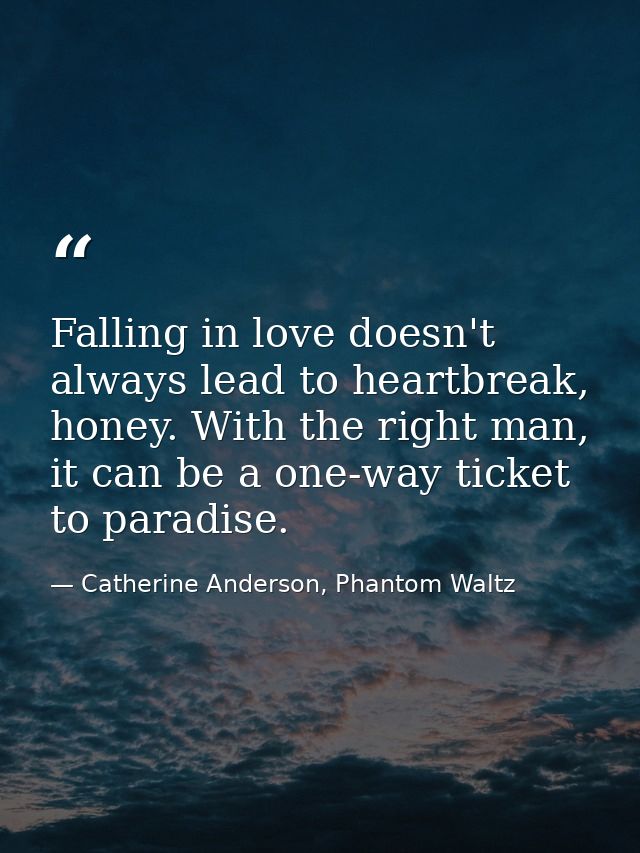 Falling in love doesn't always lead to heartbreak, honey. With the right man, it can be a one-way ticket to paradise. — Catherine Anderson, Phantom Waltz