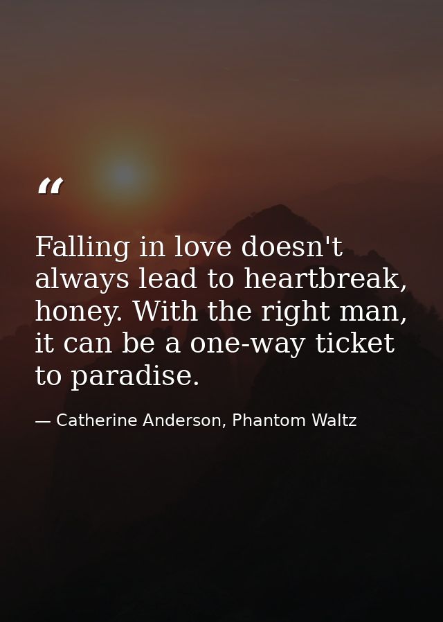 Falling in love doesn't always lead to heartbreak, honey. With the right man, it can be a one-way ticket to paradise. — Catherine Anderson, Phantom Waltz