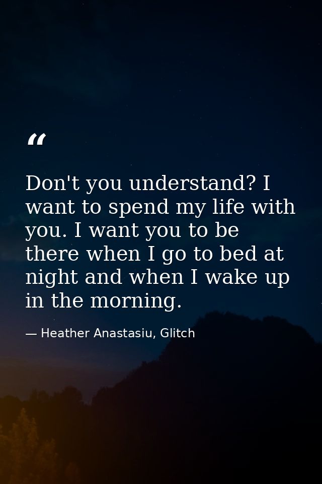 Don't you understand? I want to spend my life with you. I want you to be there when I go to bed at night and when I wake — Heather Anastasiu, Glitch
