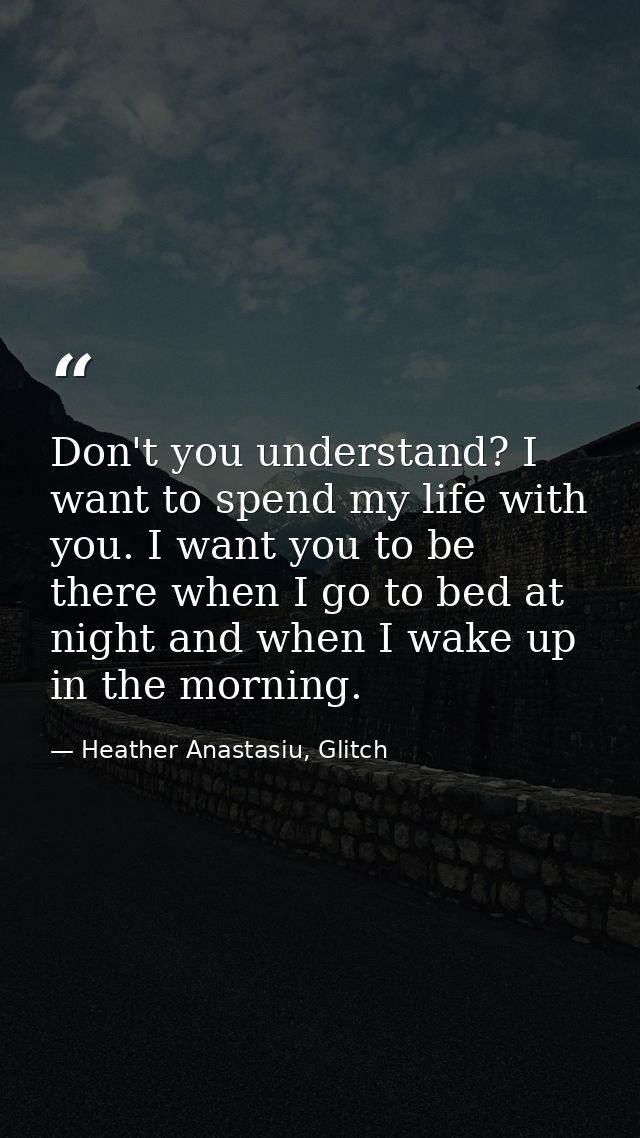 Don't you understand? I want to spend my life with you. I want you to be there when I go to bed at night and when I wake — Heather Anastasiu, Glitch