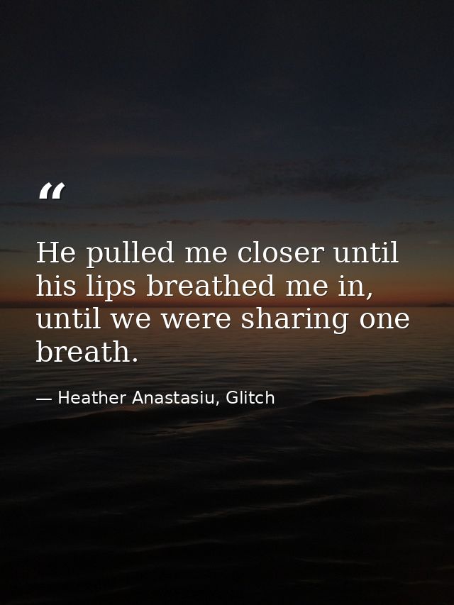 He pulled me closer until his lips breathed me in, until we were sharing one breath. — Heather Anastasiu, Glitch