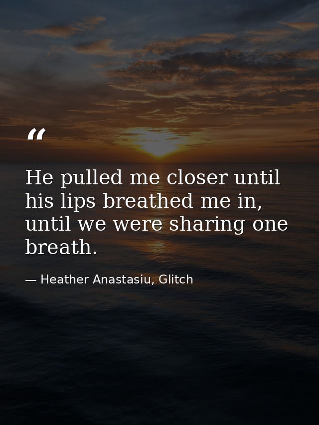 He pulled me closer until his lips breathed me in, until we were sharing one breath. — Heather Anastasiu, Glitch