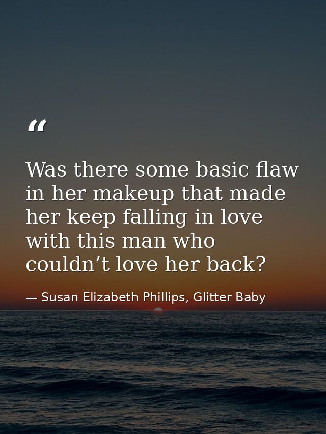 Was there some basic flaw in her makeup that made her keep falling in love with this man who couldn’t love her back? — Susan Elizabeth Phillips, Glitter Baby