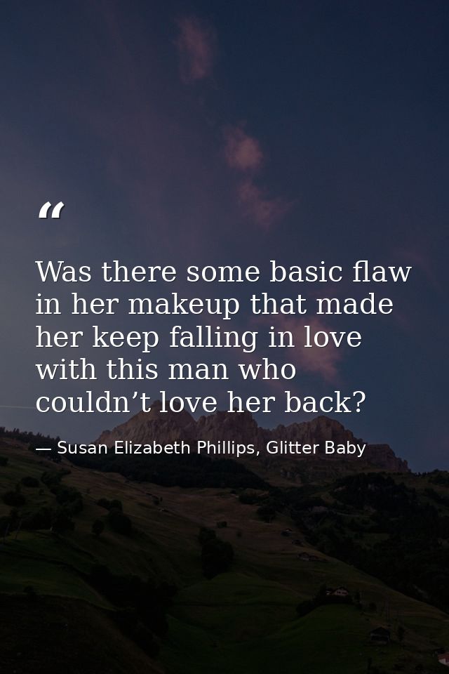 Was there some basic flaw in her makeup that made her keep falling in love with this man who couldn’t love her back? — Susan Elizabeth Phillips, Glitter Baby