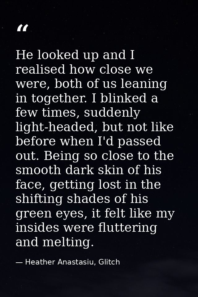 He looked up and I realised how close we were, both of us leaning in together. I blinked a few times, suddenly light-hea — Heather Anastasiu, Glitch