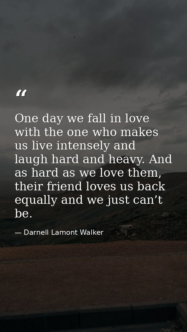One day we fall in love with the one who makes us live intensely and laugh hard and heavy. And as hard as we love them,  — Darnell Lamont Walker