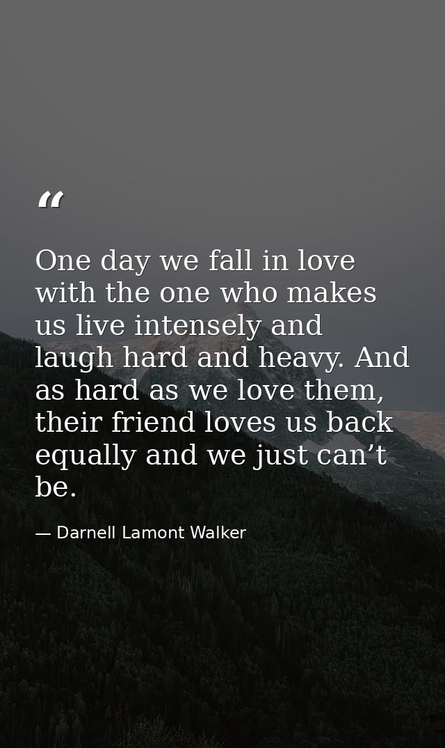One day we fall in love with the one who makes us live intensely and laugh hard and heavy. And as hard as we love them,  — Darnell Lamont Walker