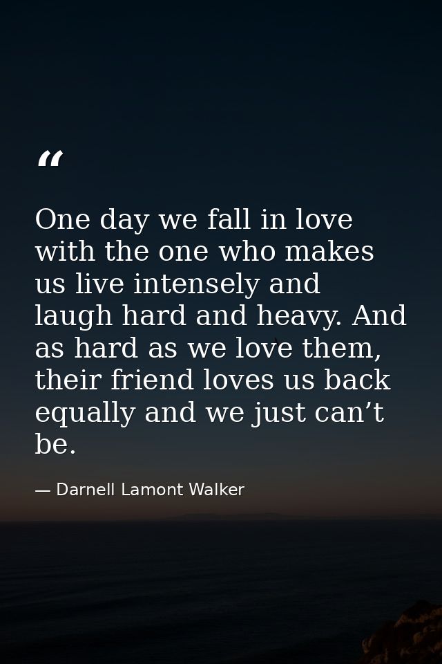 One day we fall in love with the one who makes us live intensely and laugh hard and heavy. And as hard as we love them,  — Darnell Lamont Walker