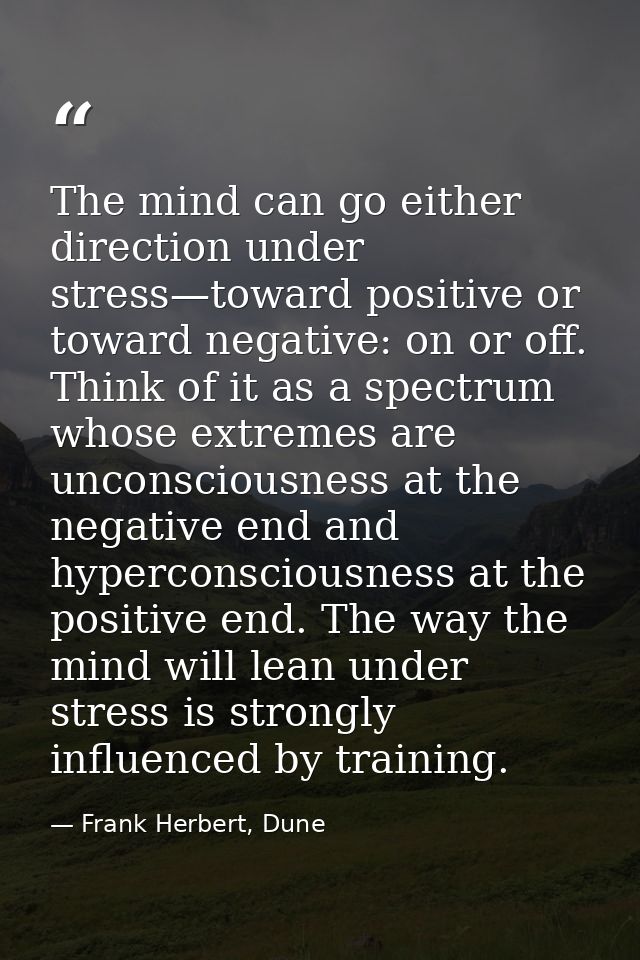 The mind can go either direction under stress—toward positive or toward negative: on or off. Think of it as a spectrum w — Frank Herbert, Dune