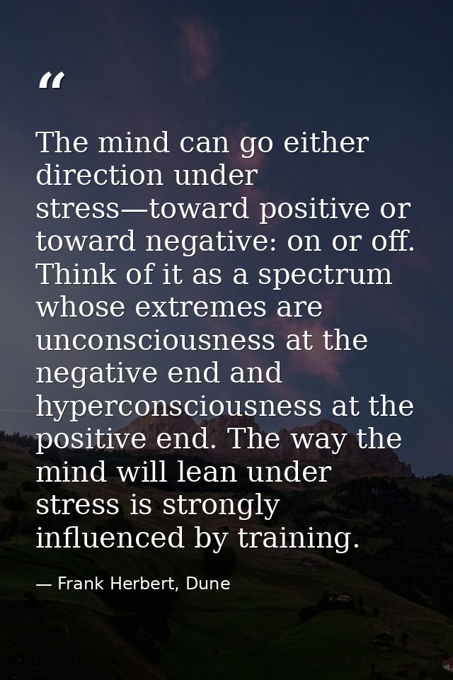 The mind can go either direction under stress—toward positive or toward negative: on or off. Think of it as a spectrum w — Frank Herbert, Dune