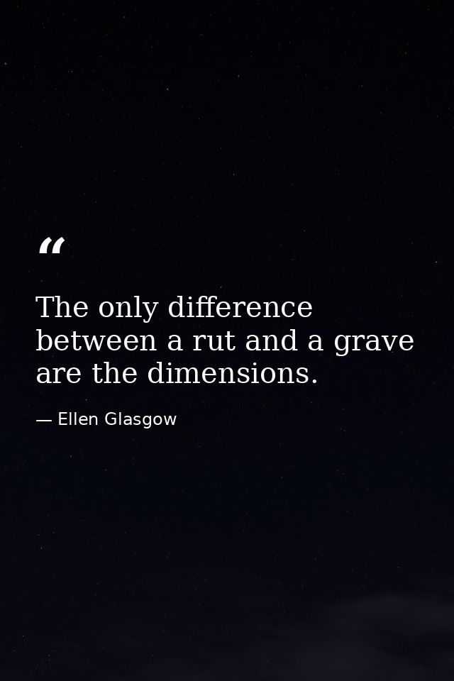 The only difference between a rut and a grave are the dimensions. — Ellen Glasgow