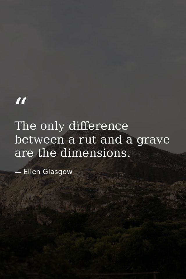 The only difference between a rut and a grave are the dimensions. — Ellen Glasgow