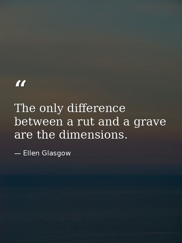 The only difference between a rut and a grave are the dimensions. — Ellen Glasgow