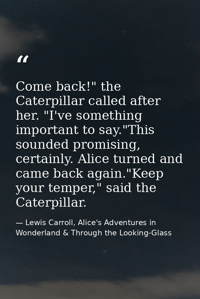 Come back!" the Caterpillar called after her. "I've something important to say."This sounded promising, certainly. Alice — Lewis Carroll, Alice's Adventures in Wonderland & Through the Looking-Glass