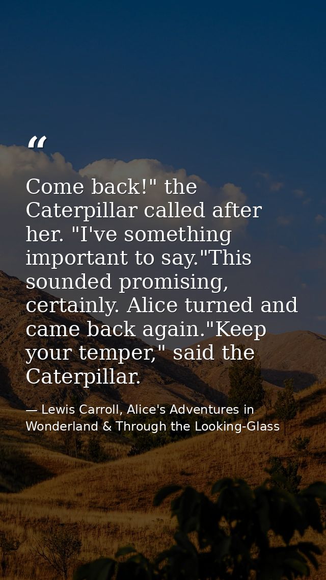 Come back!" the Caterpillar called after her. "I've something important to say."This sounded promising, certainly. Alice — Lewis Carroll, Alice's Adventures in Wonderland & Through the Looking-Glass