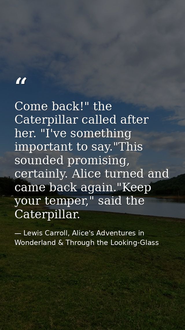 Come back!" the Caterpillar called after her. "I've something important to say."This sounded promising, certainly. Alice — Lewis Carroll, Alice's Adventures in Wonderland & Through the Looking-Glass