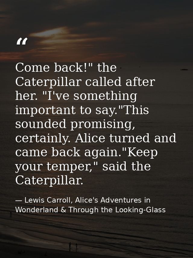 Come back!" the Caterpillar called after her. "I've something important to say."This sounded promising, certainly. Alice — Lewis Carroll, Alice's Adventures in Wonderland & Through the Looking-Glass