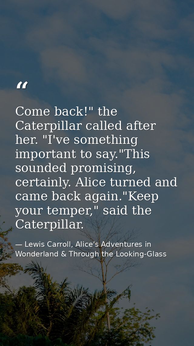 Come back!" the Caterpillar called after her. "I've something important to say."This sounded promising, certainly. Alice — Lewis Carroll, Alice's Adventures in Wonderland & Through the Looking-Glass
