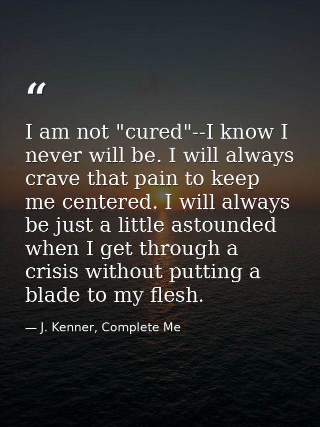 I am not "cured"--I know I never will be. I will always crave that pain to keep me centered. I will always be just a lit — J. Kenner, Complete Me