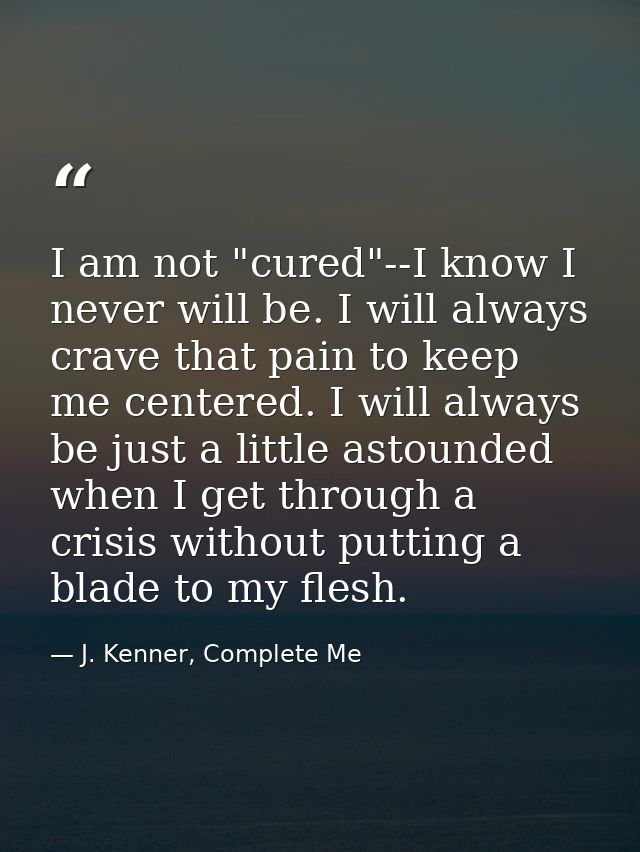 I am not "cured"--I know I never will be. I will always crave that pain to keep me centered. I will always be just a lit — J. Kenner, Complete Me