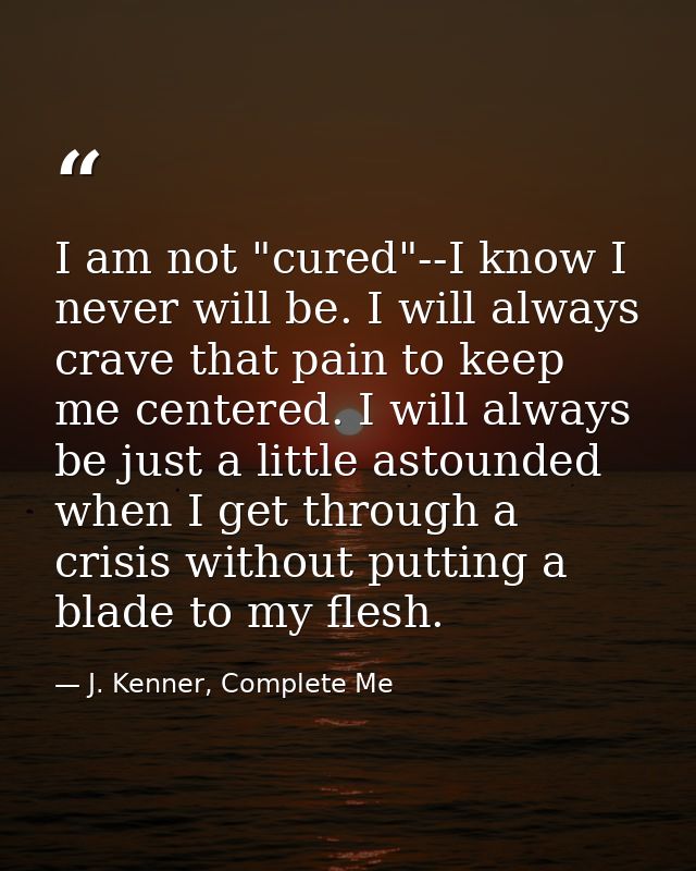 I am not "cured"--I know I never will be. I will always crave that pain to keep me centered. I will always be just a lit — J. Kenner, Complete Me