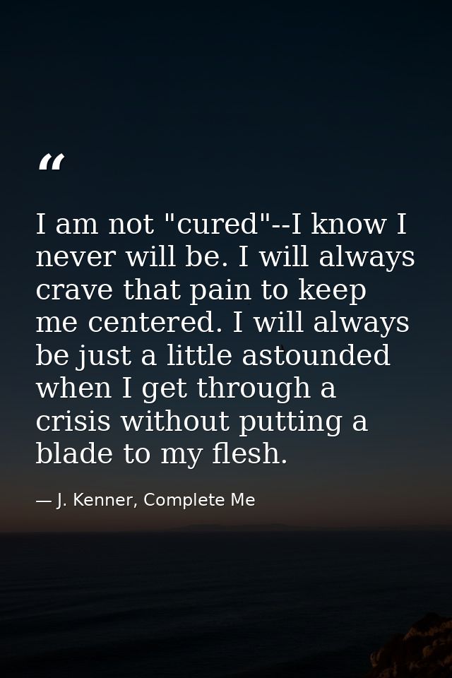 I am not "cured"--I know I never will be. I will always crave that pain to keep me centered. I will always be just a lit — J. Kenner, Complete Me