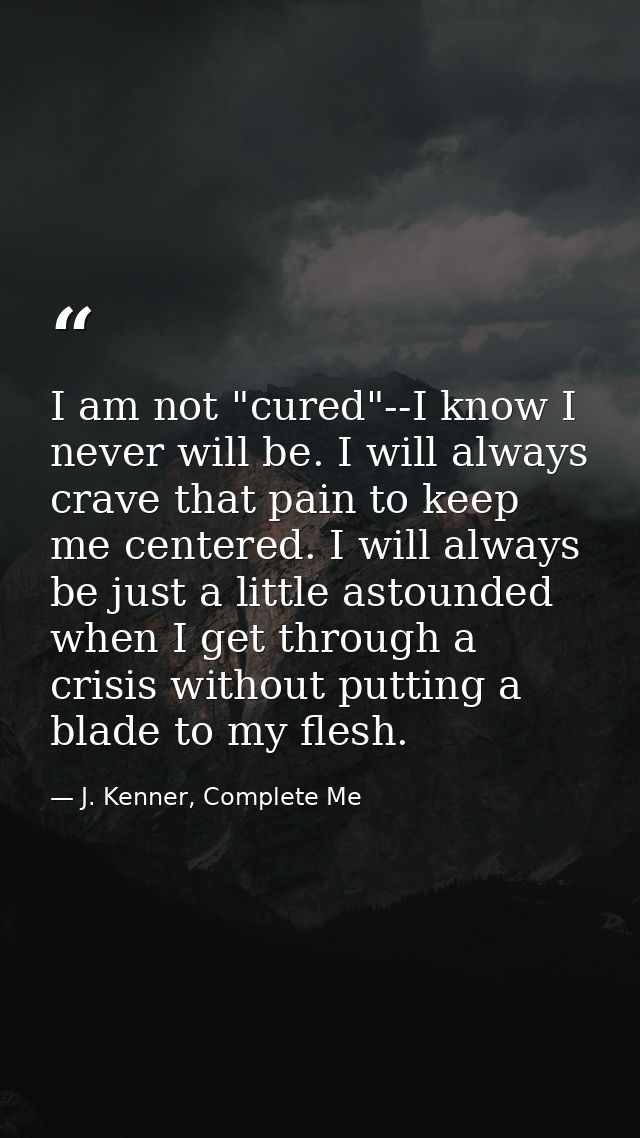 I am not "cured"--I know I never will be. I will always crave that pain to keep me centered. I will always be just a lit — J. Kenner, Complete Me