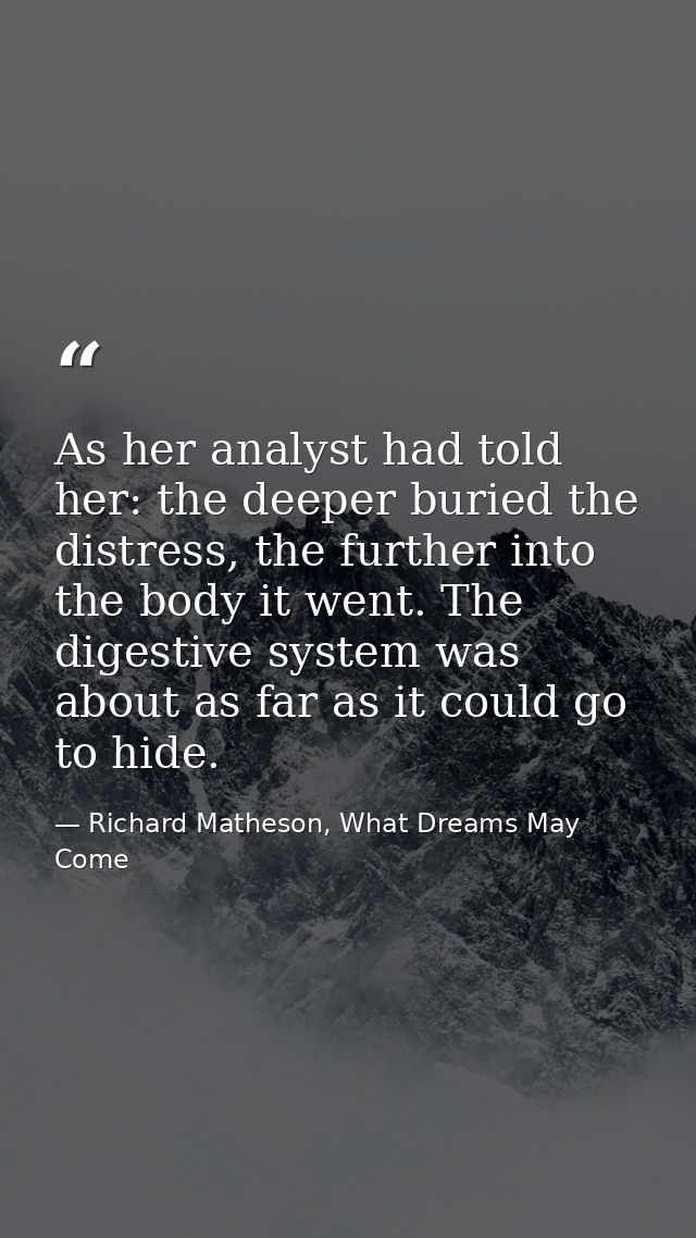 As her analyst had told her: the deeper buried the distress, the further into the body it went. The digestive system was — Richard Matheson, What Dreams May Come
