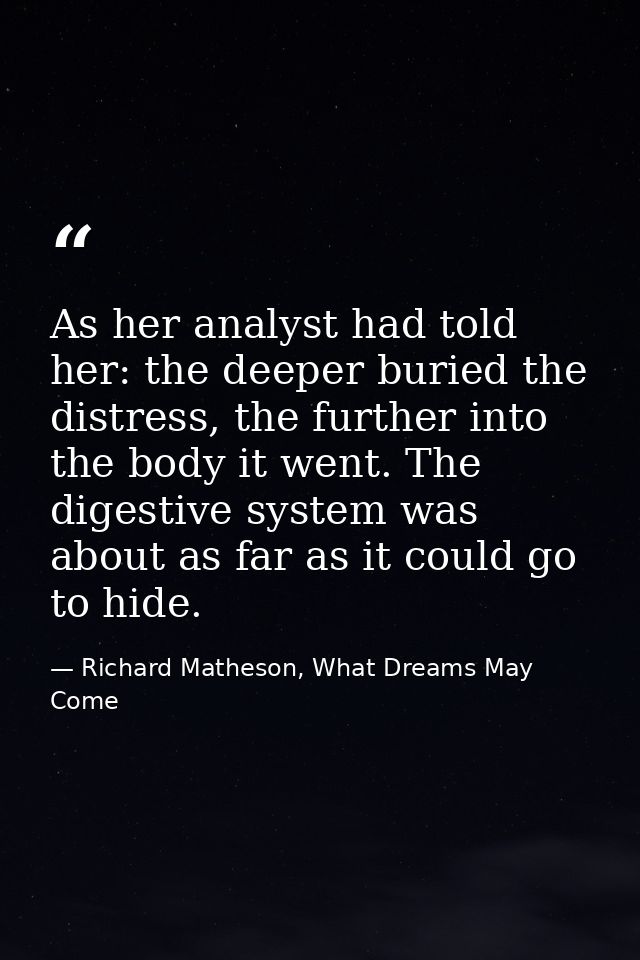 As her analyst had told her: the deeper buried the distress, the further into the body it went. The digestive system was — Richard Matheson, What Dreams May Come