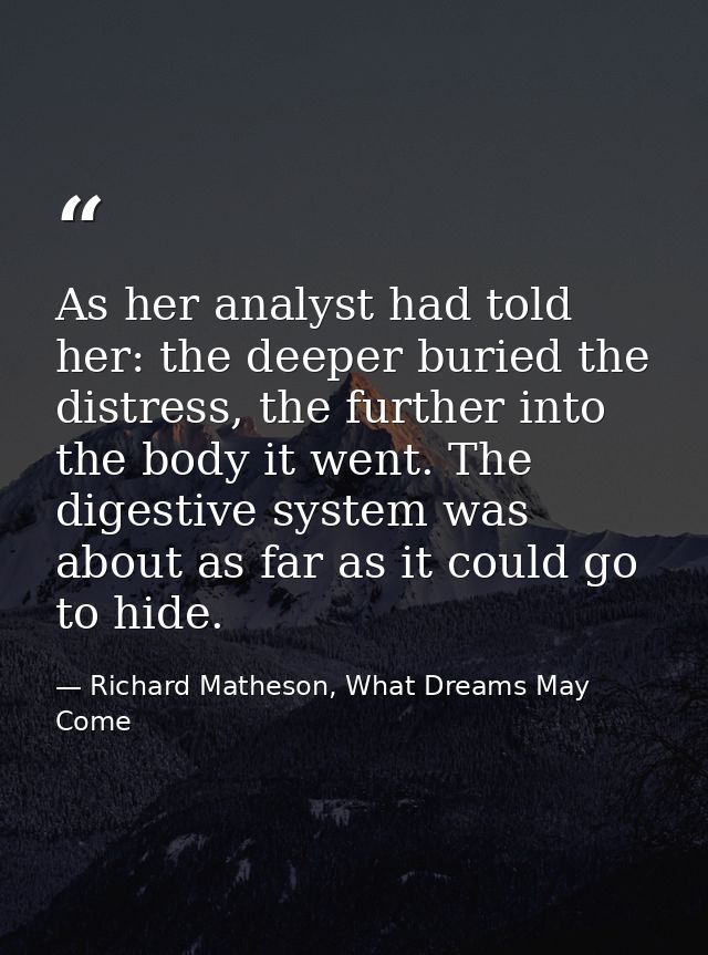 As her analyst had told her: the deeper buried the distress, the further into the body it went. The digestive system was — Richard Matheson, What Dreams May Come